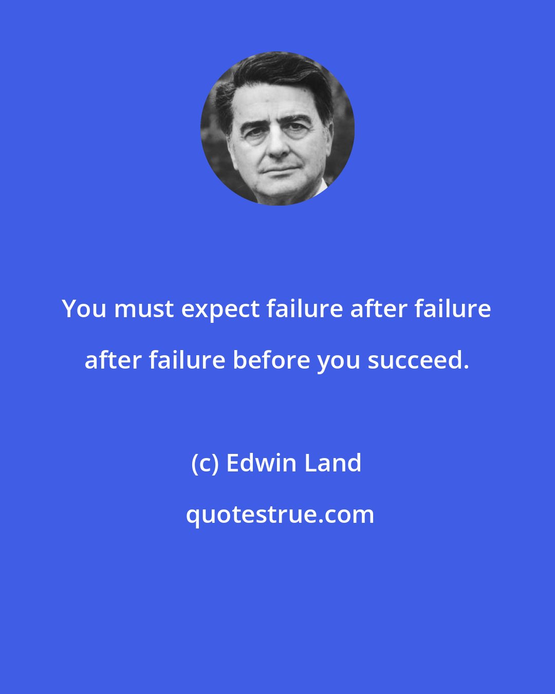 Edwin Land: You must expect failure after failure after failure before you succeed.