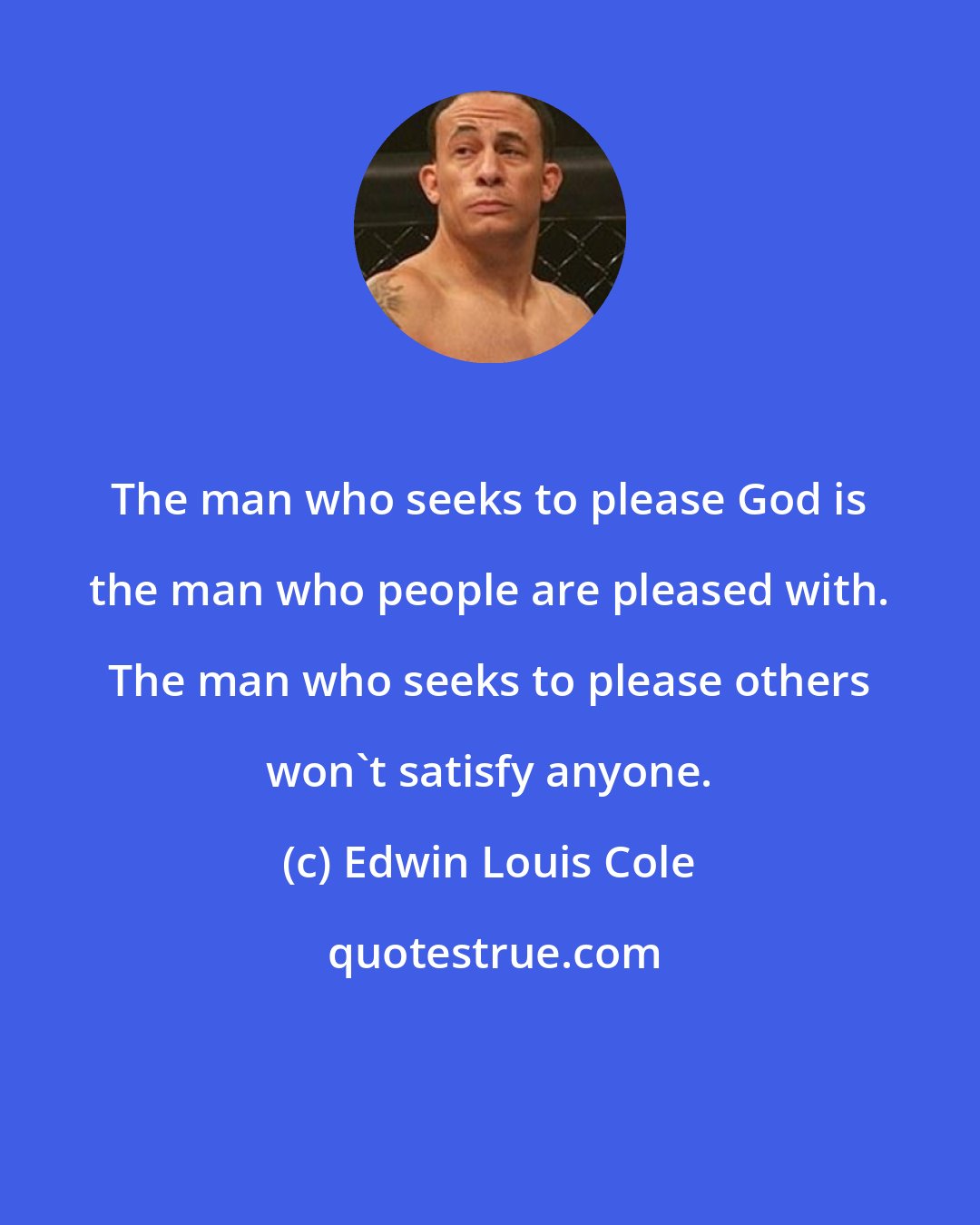 Edwin Louis Cole: The man who seeks to please God is the man who people are pleased with. The man who seeks to please others won't satisfy anyone.