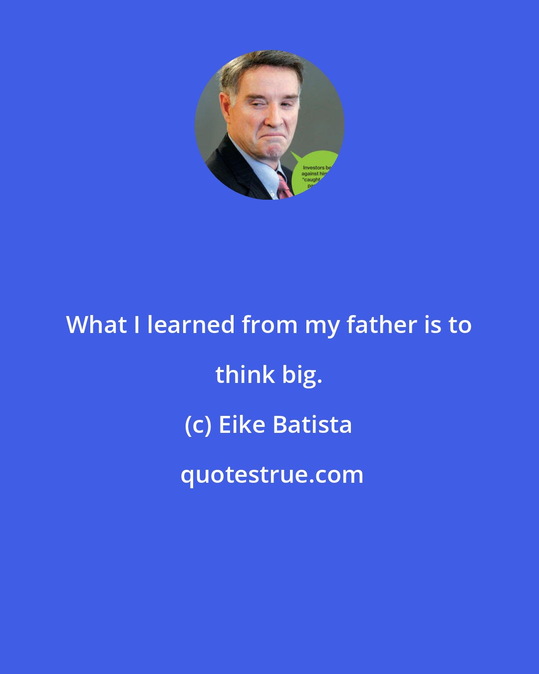 Eike Batista: What I learned from my father is to think big.