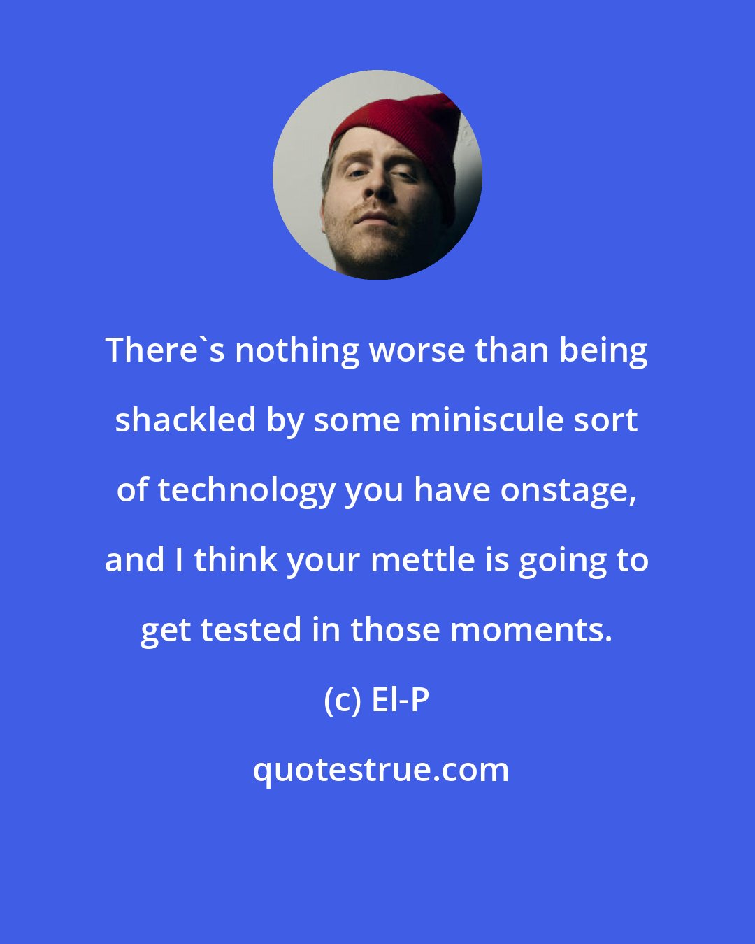 El-P: There's nothing worse than being shackled by some miniscule sort of technology you have onstage, and I think your mettle is going to get tested in those moments.