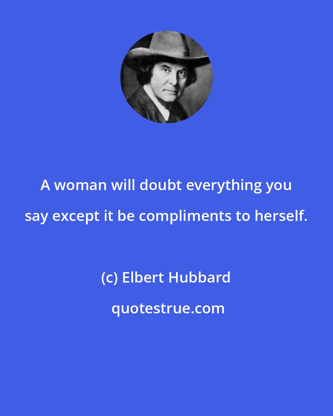 Elbert Hubbard: A woman will doubt everything you say except it be compliments to herself.
