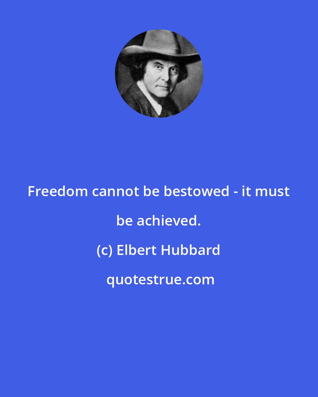 Elbert Hubbard: Freedom cannot be bestowed - it must be achieved.