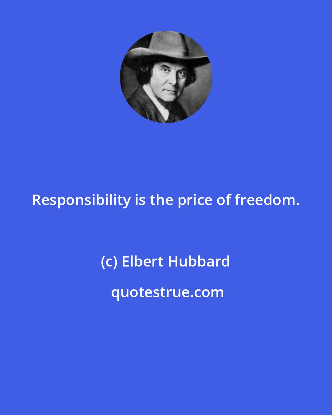 Elbert Hubbard: Responsibility is the price of freedom.