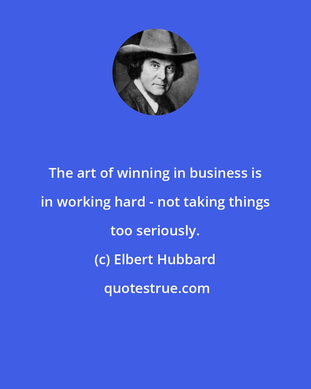 Elbert Hubbard: The art of winning in business is in working hard - not taking things too seriously.