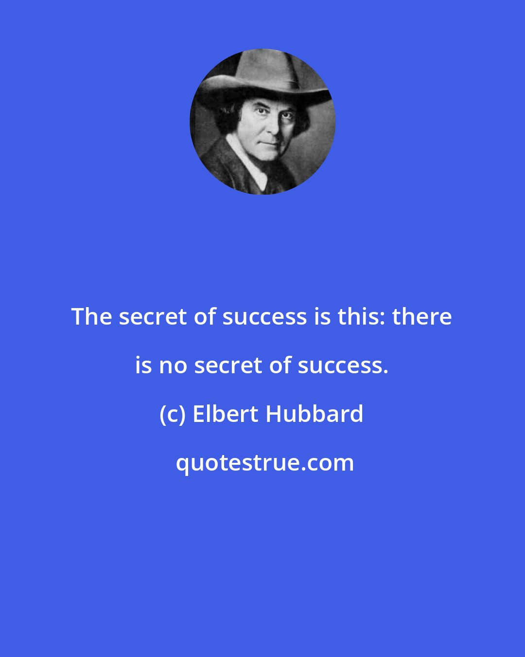 Elbert Hubbard: The secret of success is this: there is no secret of success.