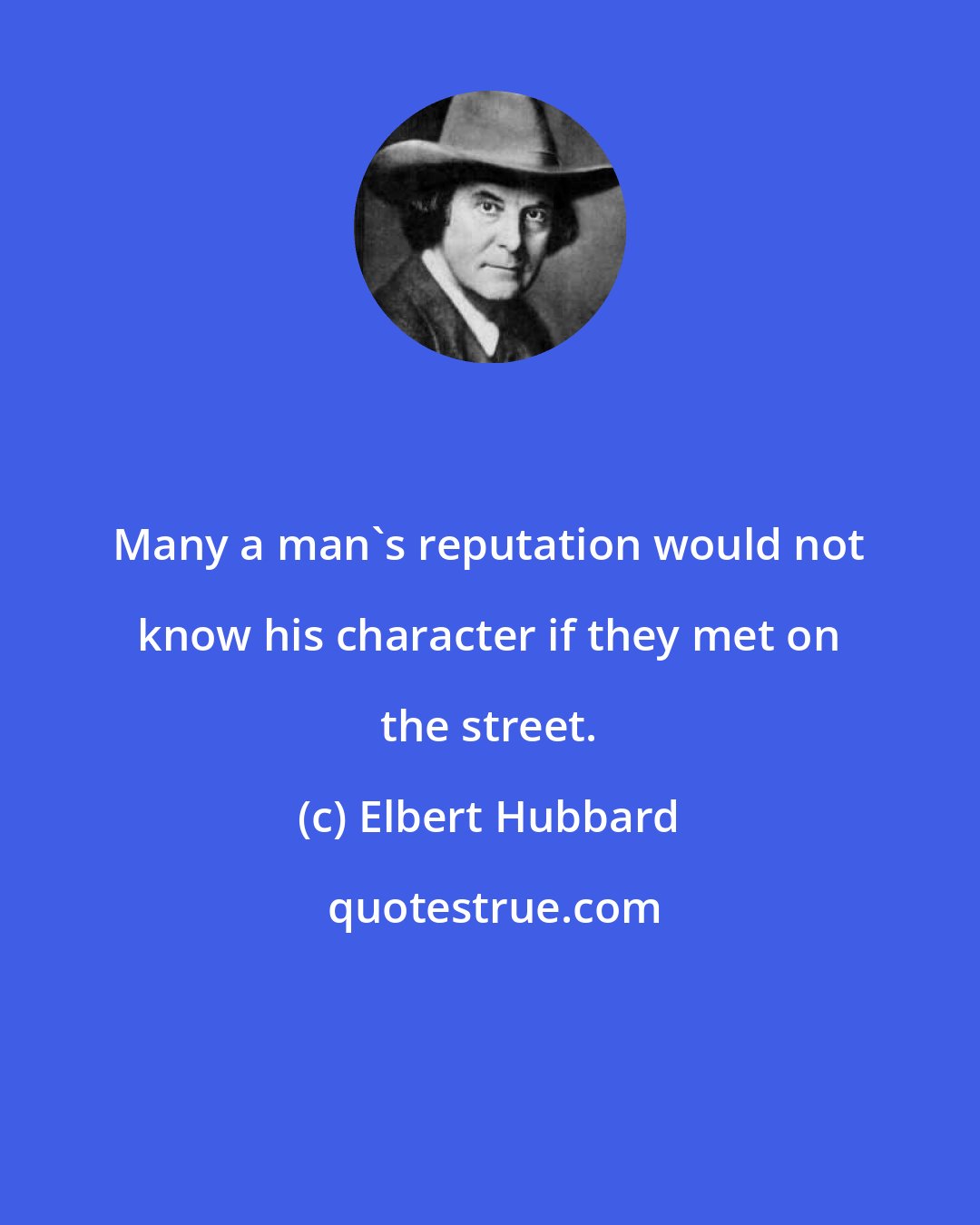 Elbert Hubbard: Many a man's reputation would not know his character if they met on the street.