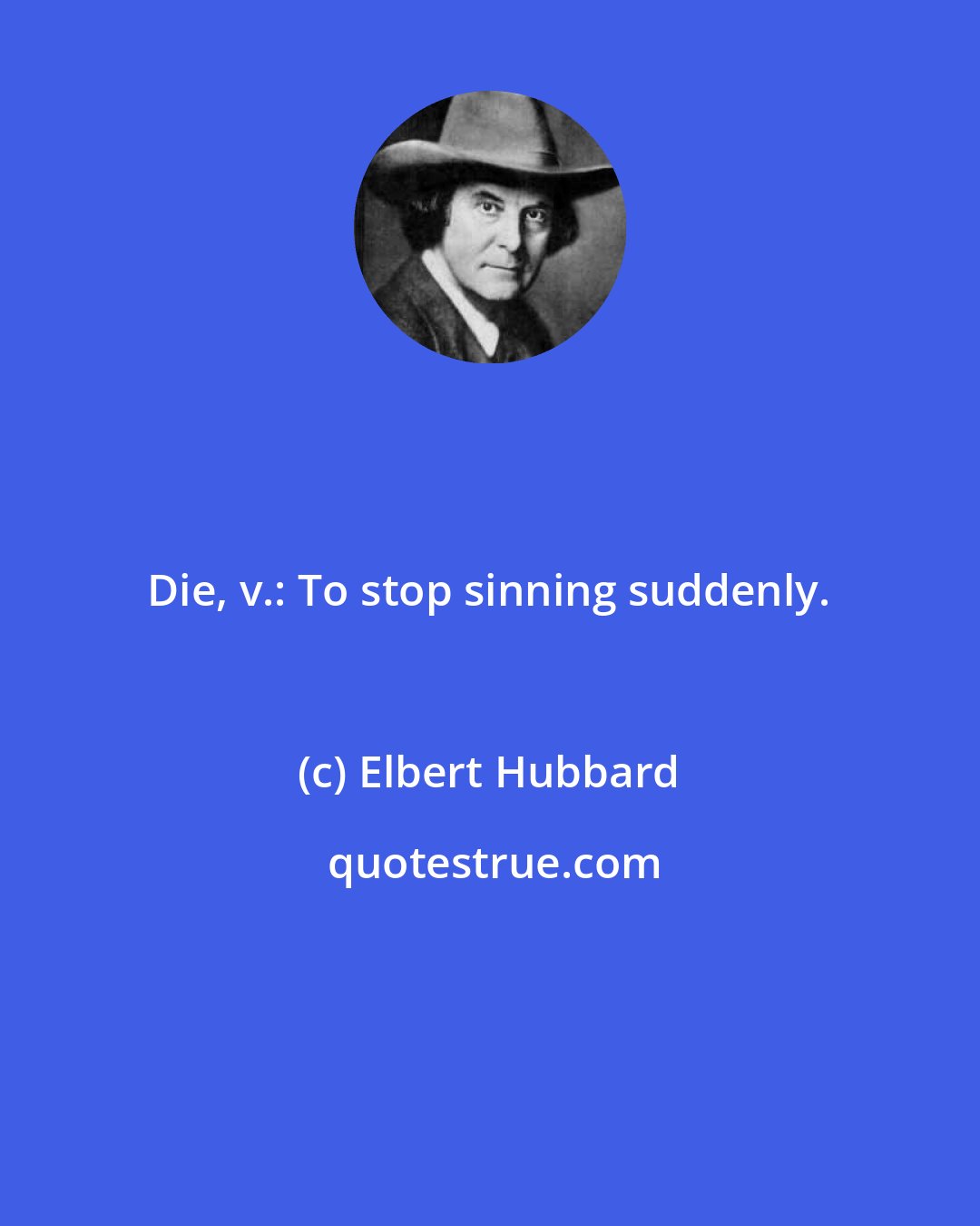 Elbert Hubbard: Die, v.: To stop sinning suddenly.