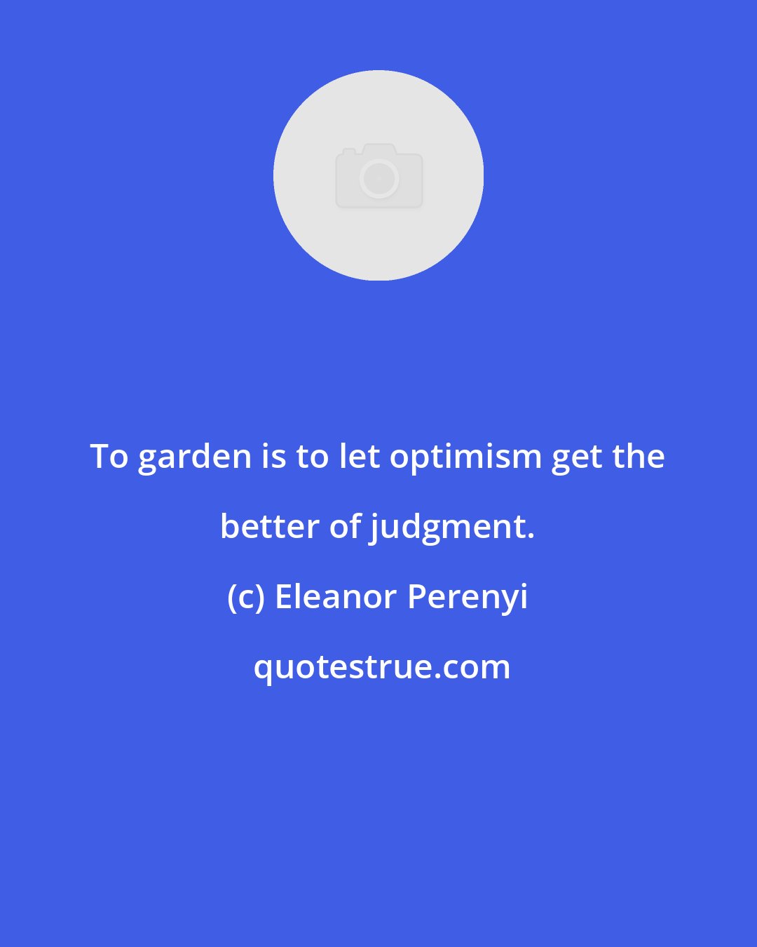 Eleanor Perenyi: To garden is to let optimism get the better of judgment.