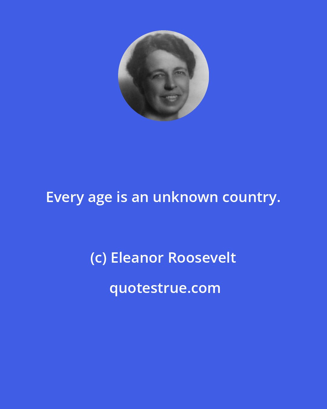 Eleanor Roosevelt: Every age is an unknown country.