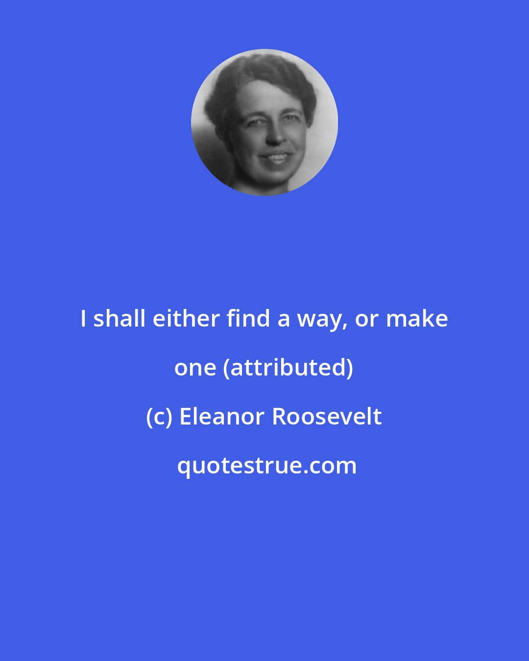 Eleanor Roosevelt: I shall either find a way, or make one (attributed)