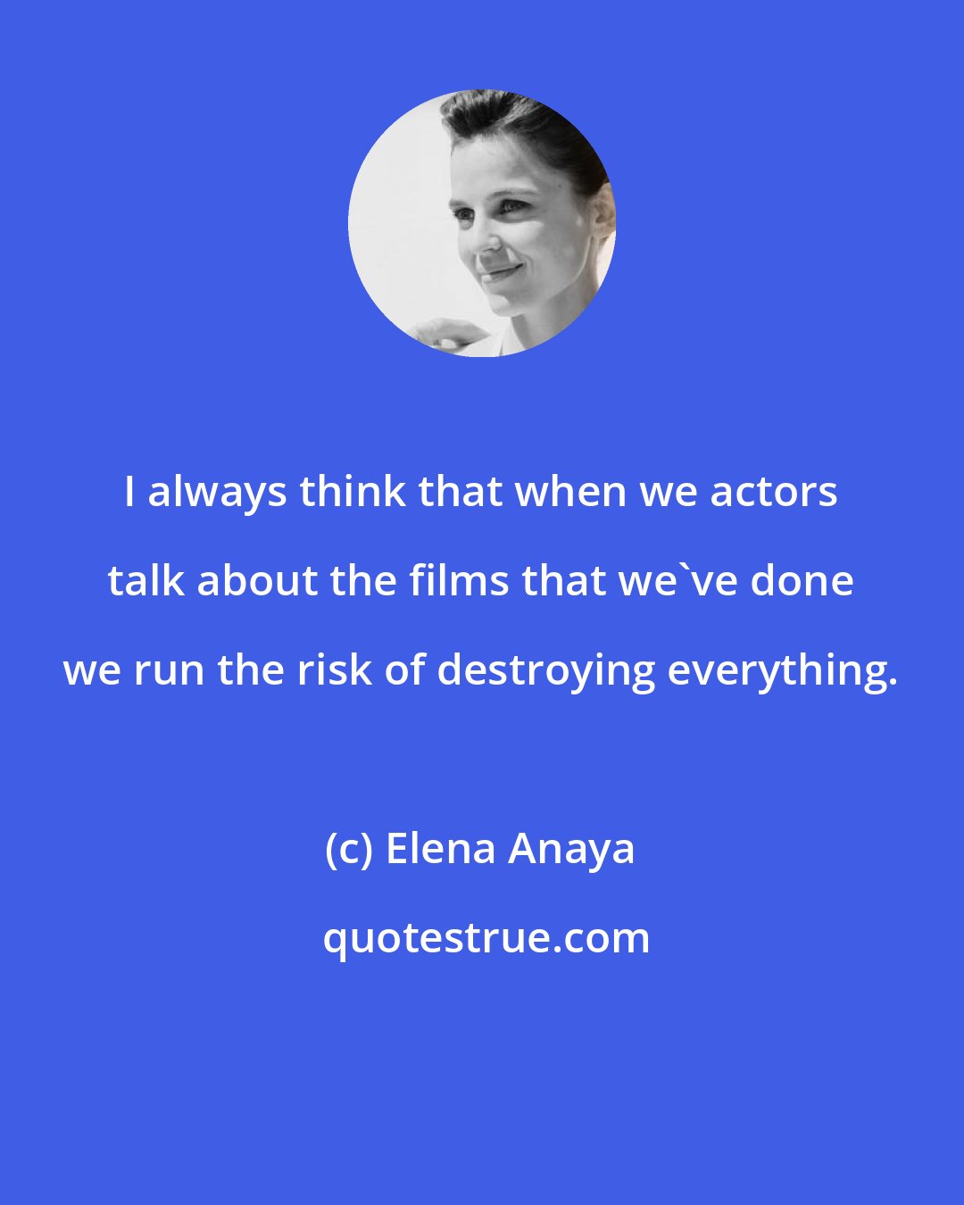 Elena Anaya: I always think that when we actors talk about the films that we've done we run the risk of destroying everything.