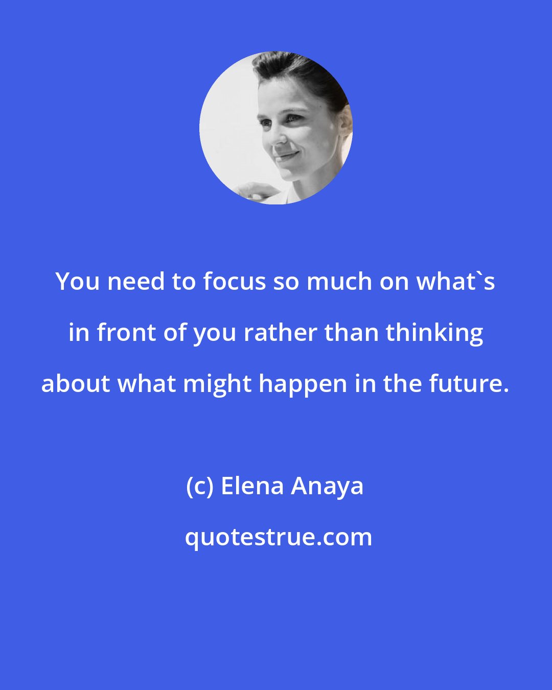 Elena Anaya: You need to focus so much on what's in front of you rather than thinking about what might happen in the future.