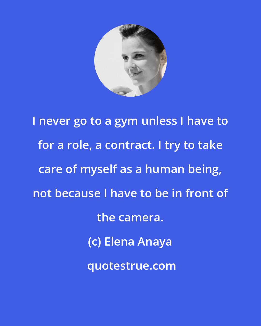 Elena Anaya: I never go to a gym unless I have to for a role, a contract. I try to take care of myself as a human being, not because I have to be in front of the camera.