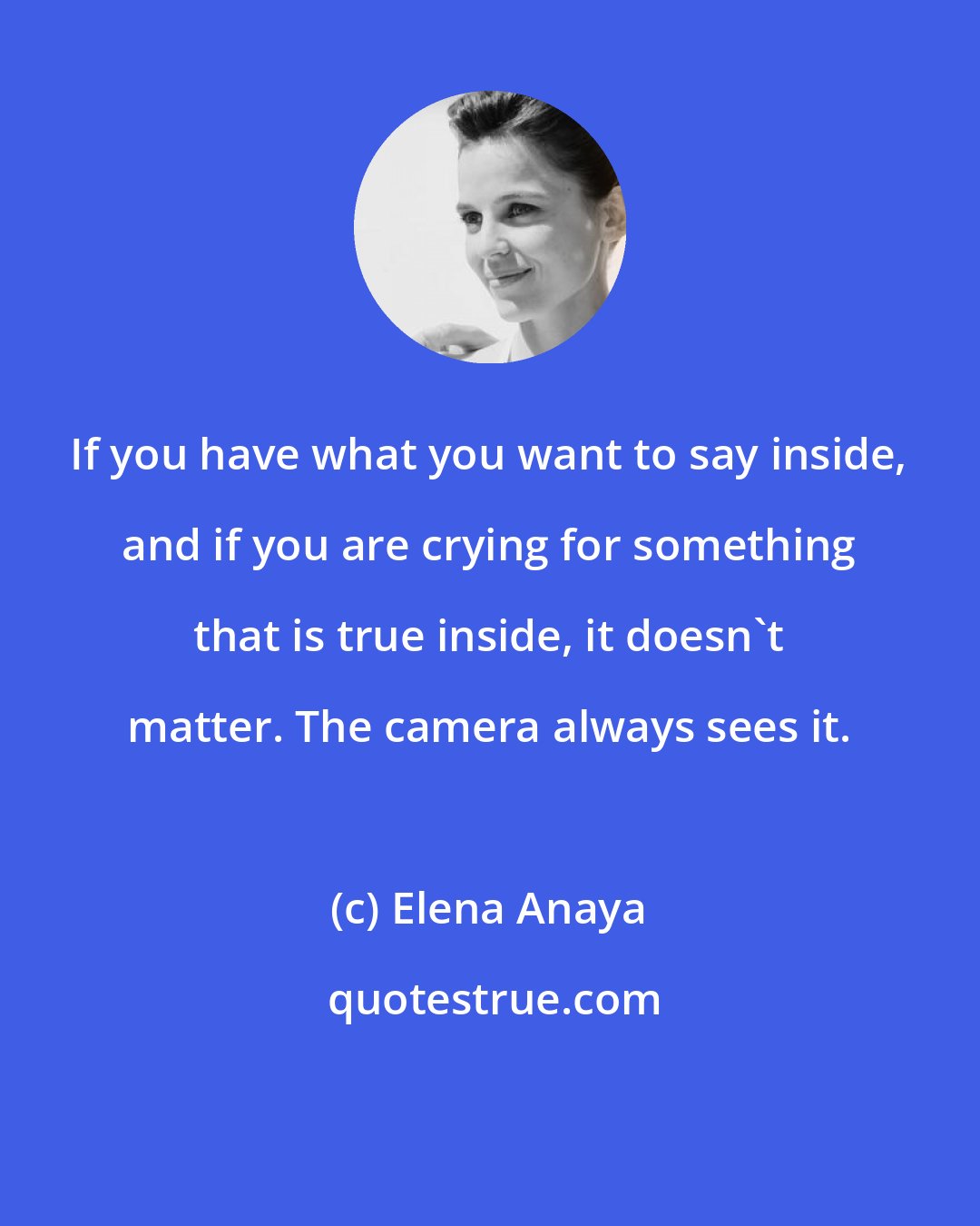 Elena Anaya: If you have what you want to say inside, and if you are crying for something that is true inside, it doesn't matter. The camera always sees it.
