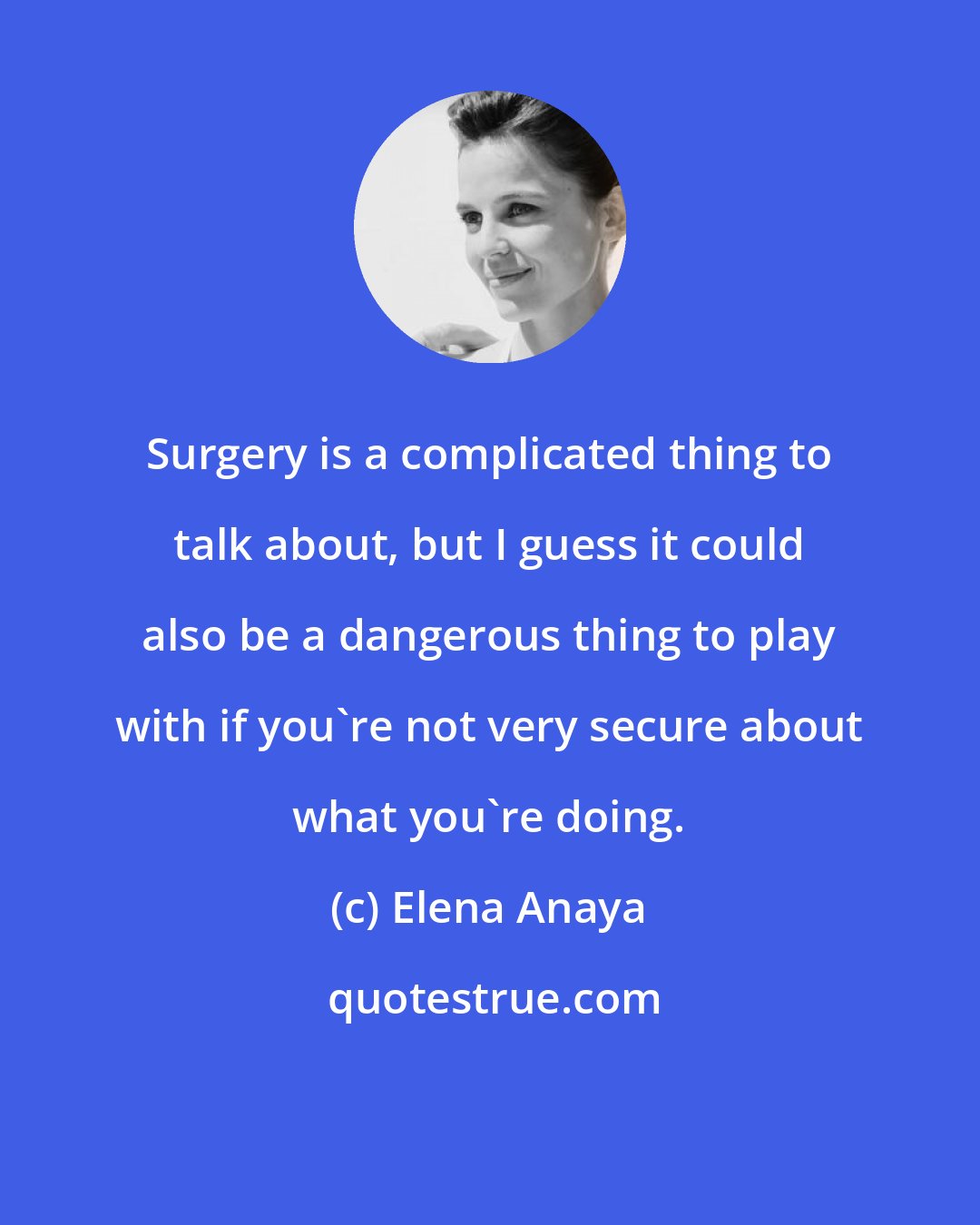 Elena Anaya: Surgery is a complicated thing to talk about, but I guess it could also be a dangerous thing to play with if you're not very secure about what you're doing.