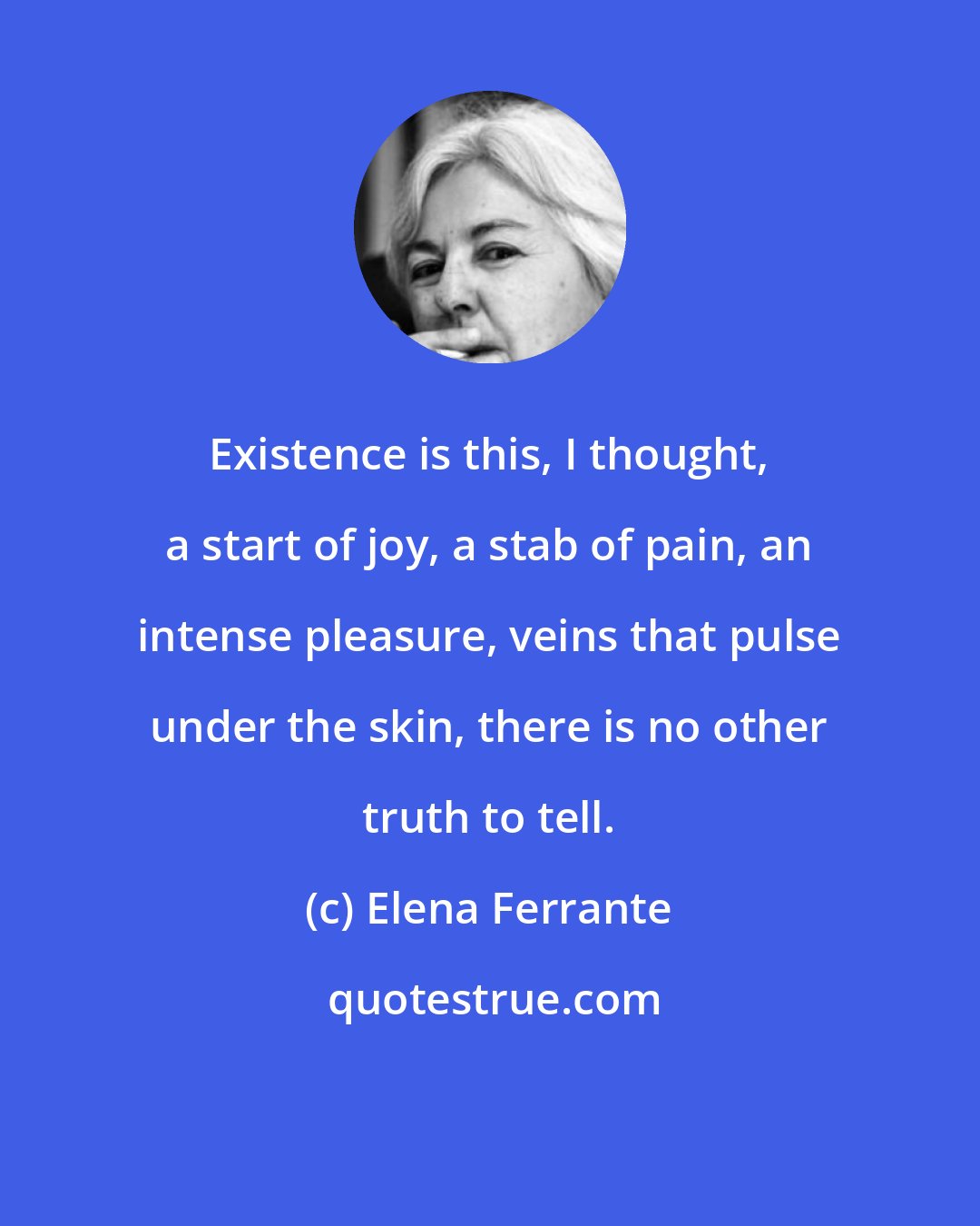 Elena Ferrante: Existence is this, I thought, a start of joy, a stab of pain, an intense pleasure, veins that pulse under the skin, there is no other truth to tell.