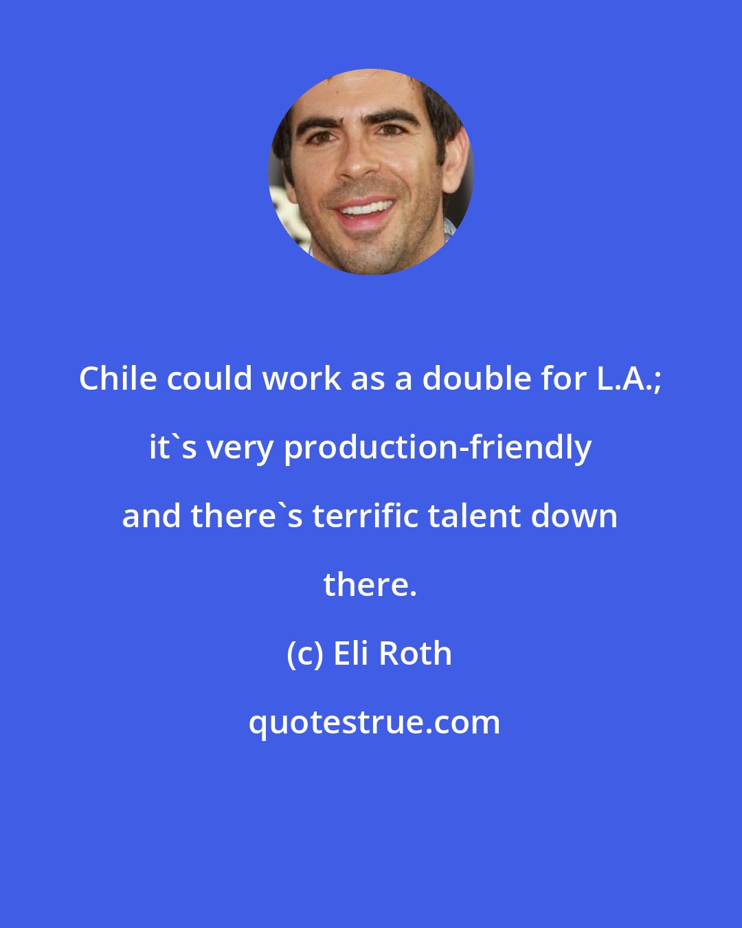 Eli Roth: Chile could work as a double for L.A.; it's very production-friendly and there's terrific talent down there.