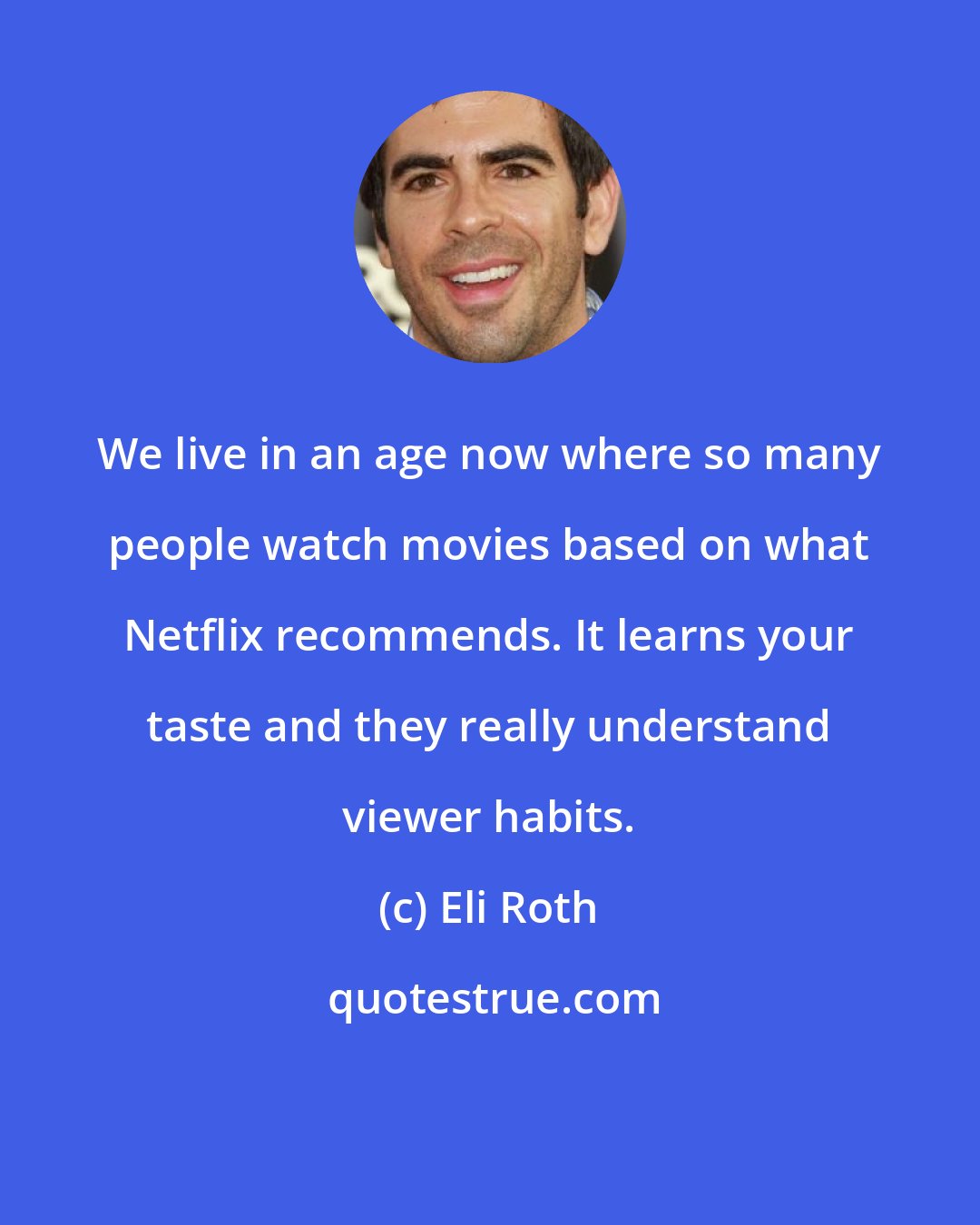 Eli Roth: We live in an age now where so many people watch movies based on what Netflix recommends. It learns your taste and they really understand viewer habits.