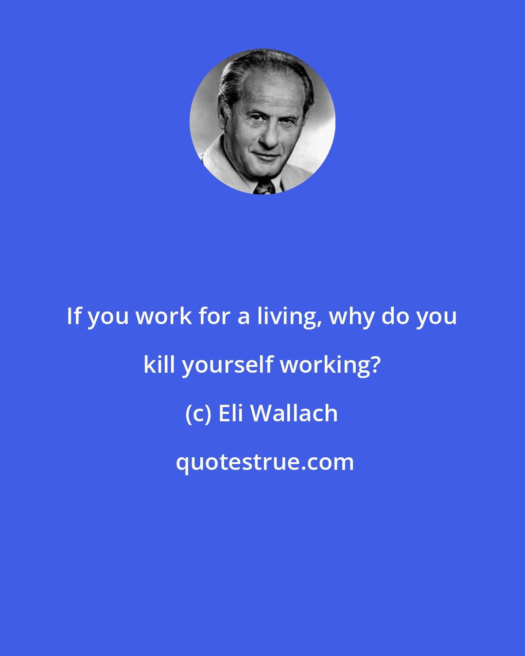 Eli Wallach: If you work for a living, why do you kill yourself working?