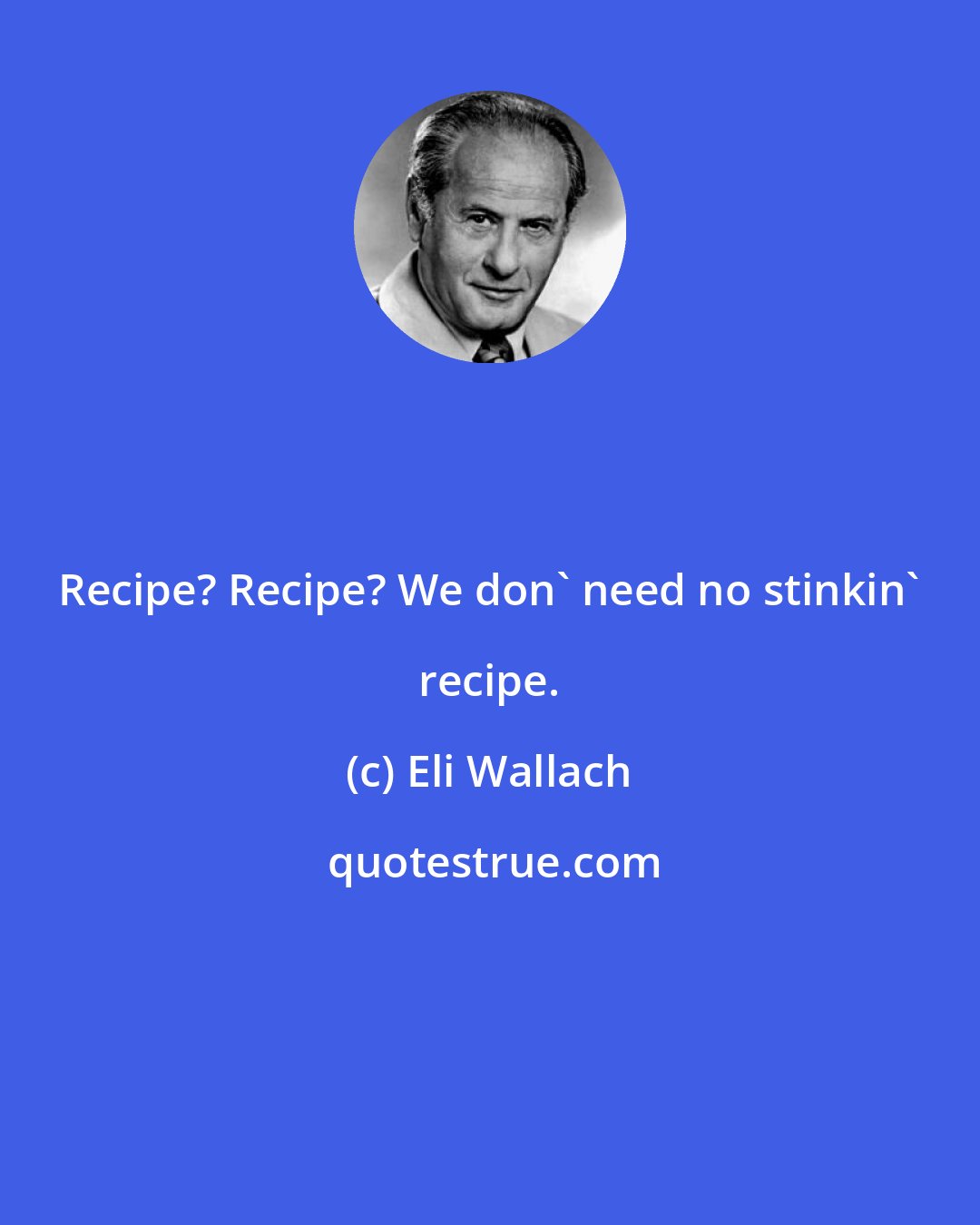 Eli Wallach: Recipe? Recipe? We don' need no stinkin' recipe.