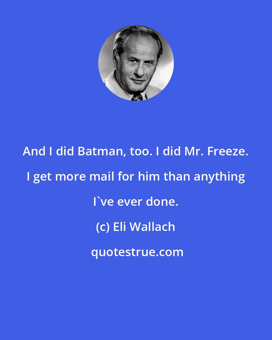 Eli Wallach: And I did Batman, too. I did Mr. Freeze. I get more mail for him than anything I've ever done.