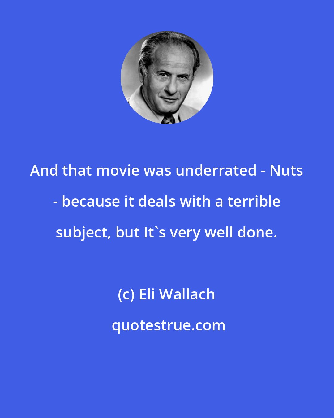 Eli Wallach: And that movie was underrated - Nuts - because it deals with a terrible subject, but It's very well done.