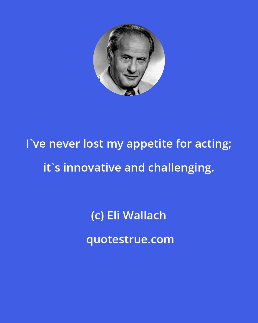 Eli Wallach: I've never lost my appetite for acting; it's innovative and challenging.
