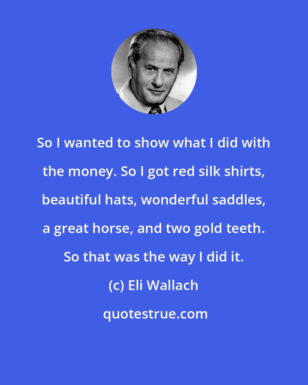 Eli Wallach: So I wanted to show what I did with the money. So I got red silk shirts, beautiful hats, wonderful saddles, a great horse, and two gold teeth. So that was the way I did it.