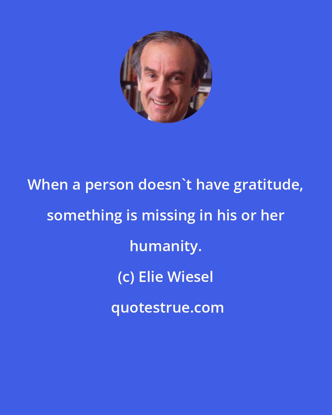 Elie Wiesel: When a person doesn't have gratitude, something is missing in his or her humanity.