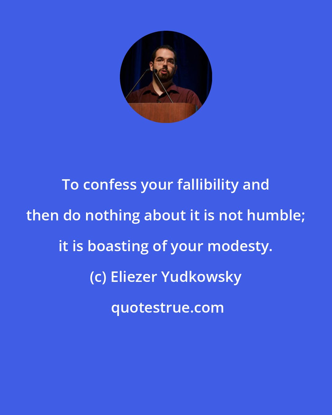 Eliezer Yudkowsky: To confess your fallibility and then do nothing about it is not humble; it is boasting of your modesty.