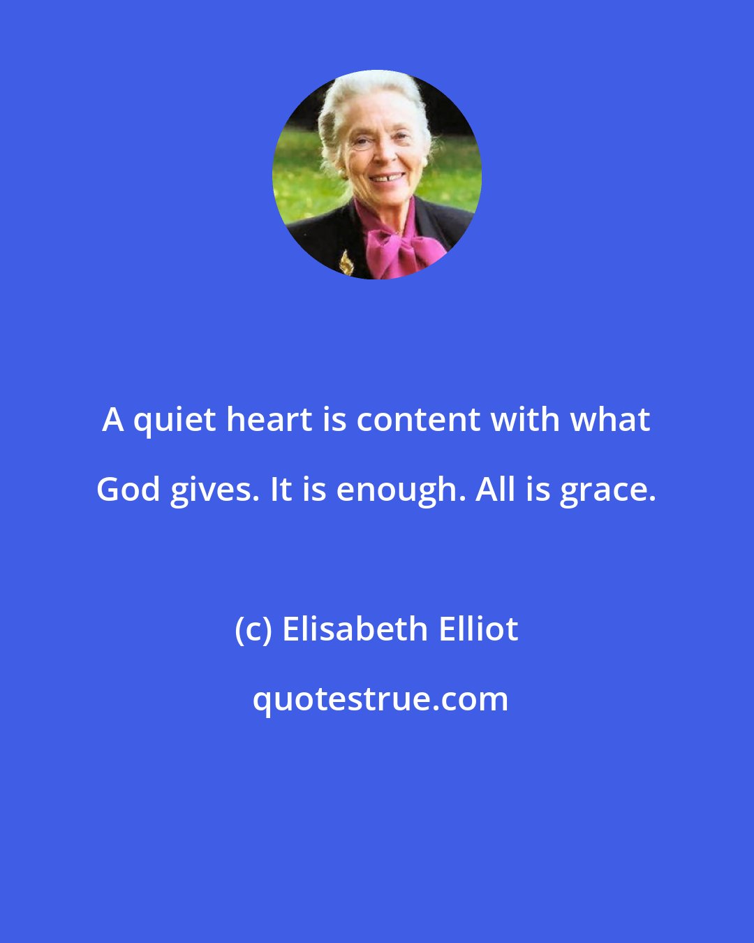 Elisabeth Elliot: A quiet heart is content with what God gives. It is enough. All is grace.
