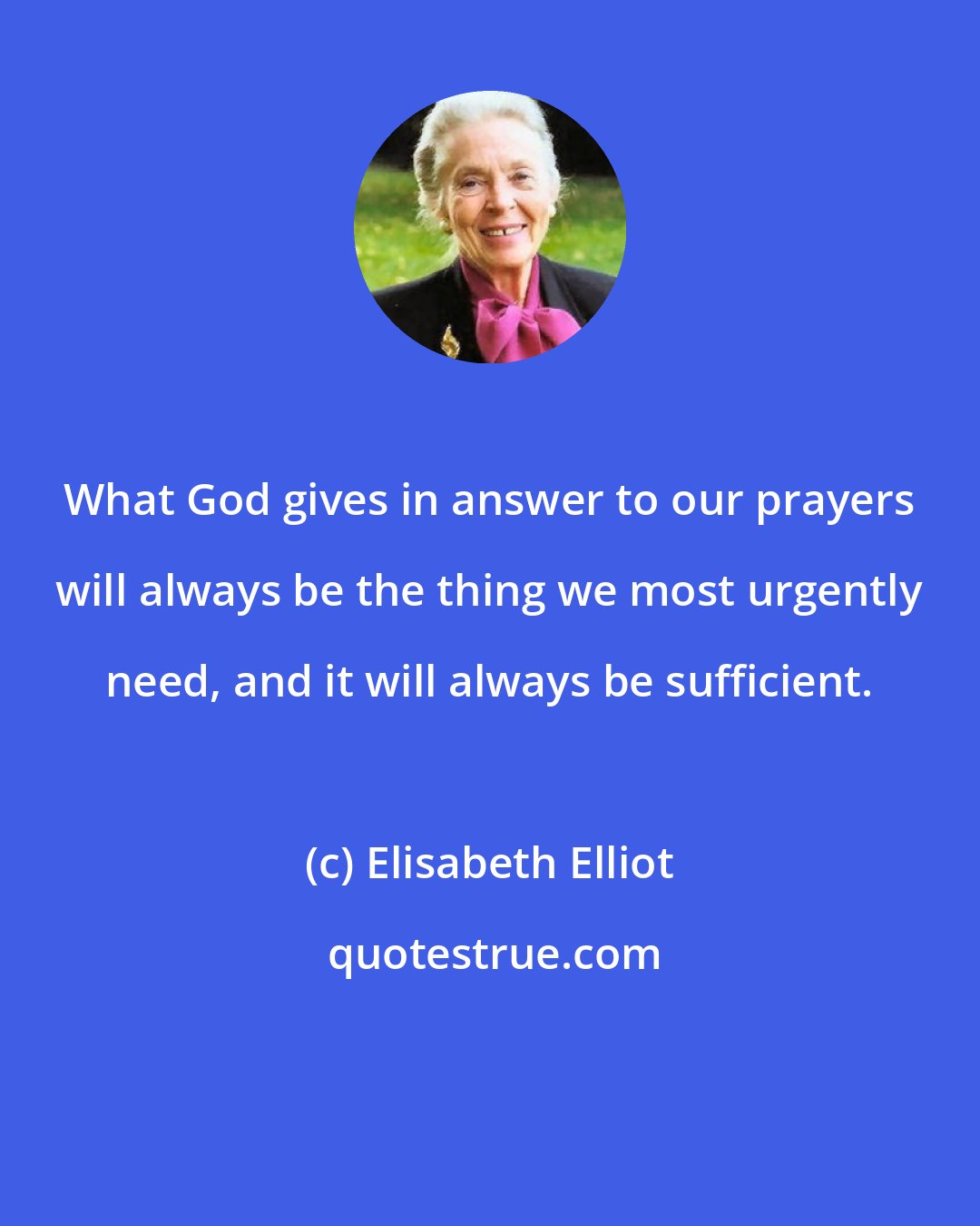 Elisabeth Elliot: What God gives in answer to our prayers will always be the thing we most urgently need, and it will always be sufficient.