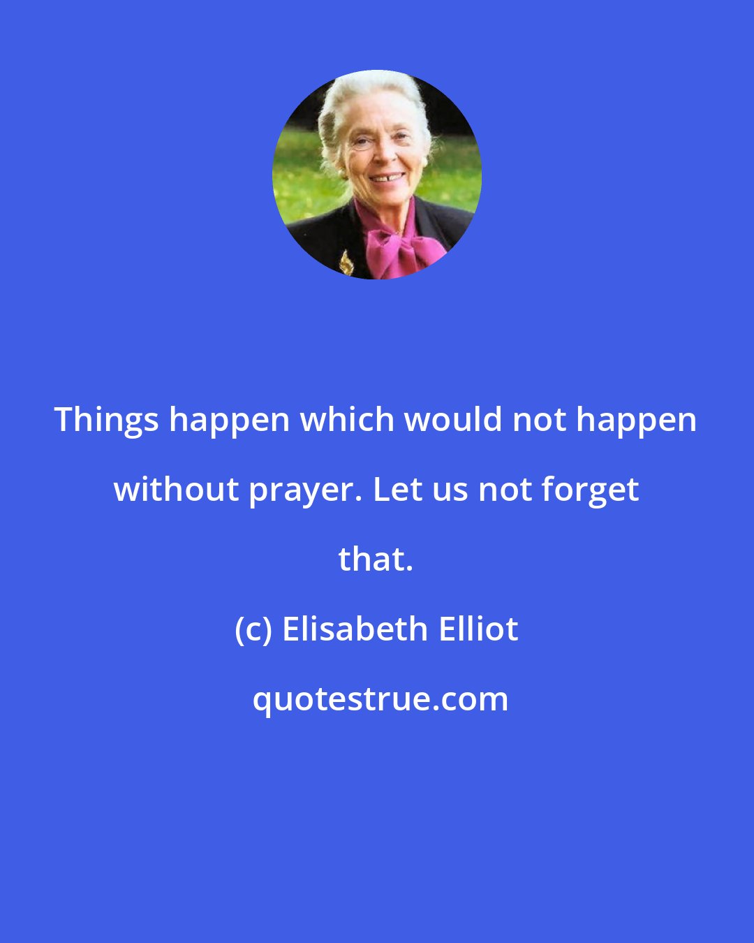 Elisabeth Elliot: Things happen which would not happen without prayer. Let us not forget that.