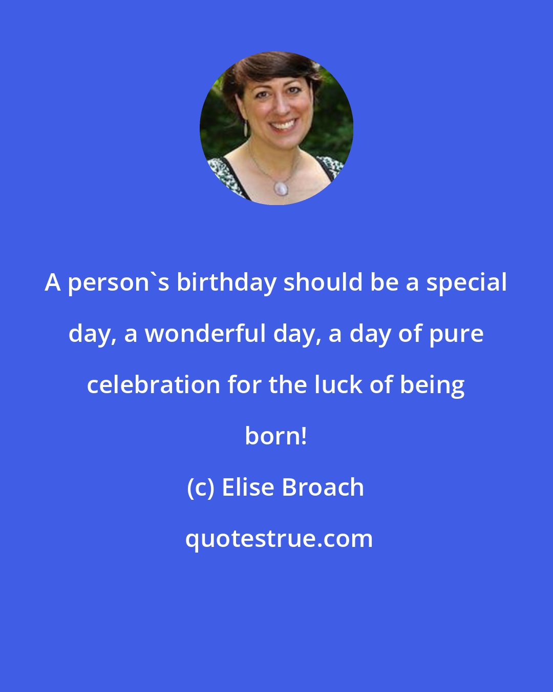 Elise Broach: A person's birthday should be a special day, a wonderful day, a day of pure celebration for the luck of being born!