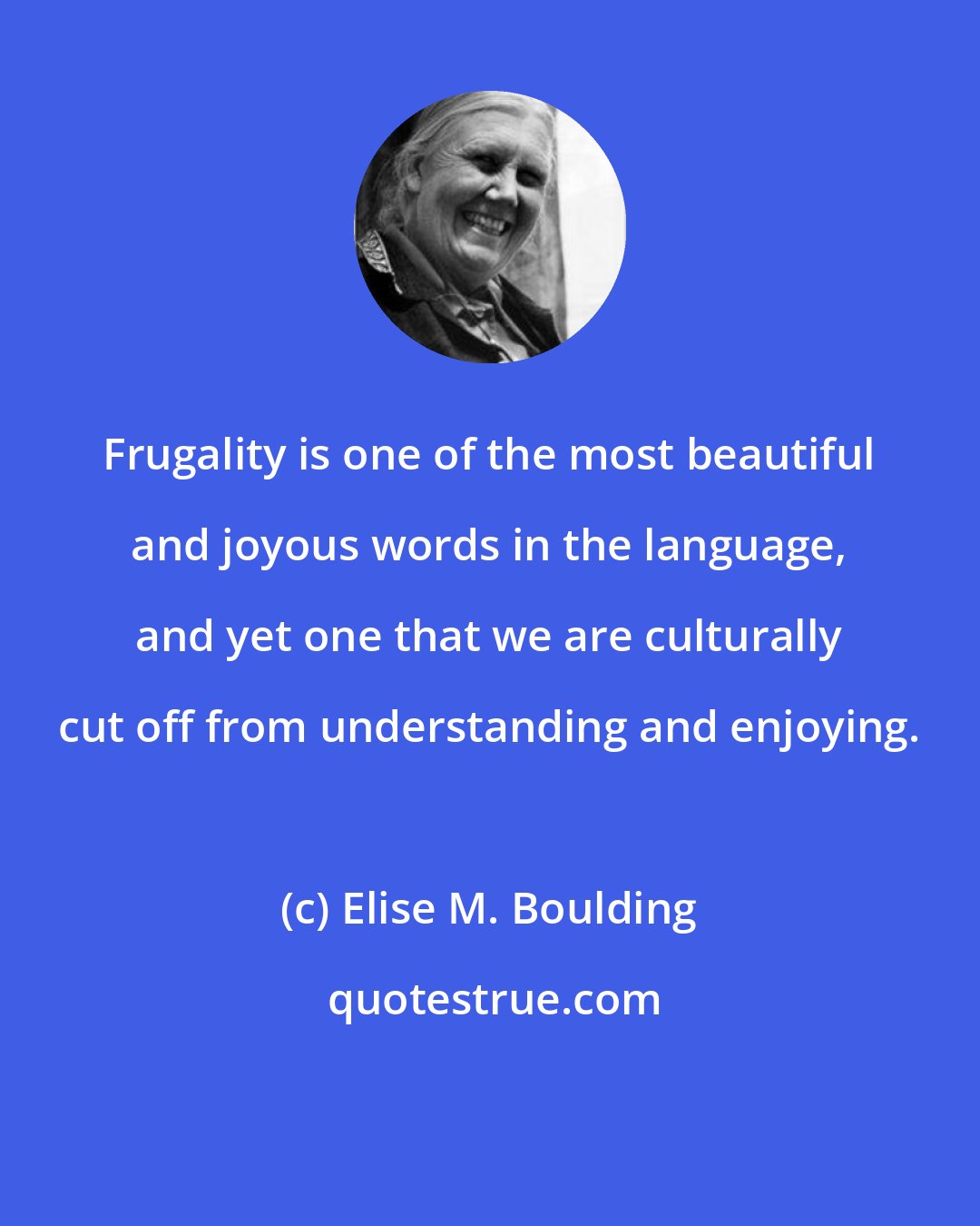 Elise M. Boulding: Frugality is one of the most beautiful and joyous words in the language, and yet one that we are culturally cut off from understanding and enjoying.