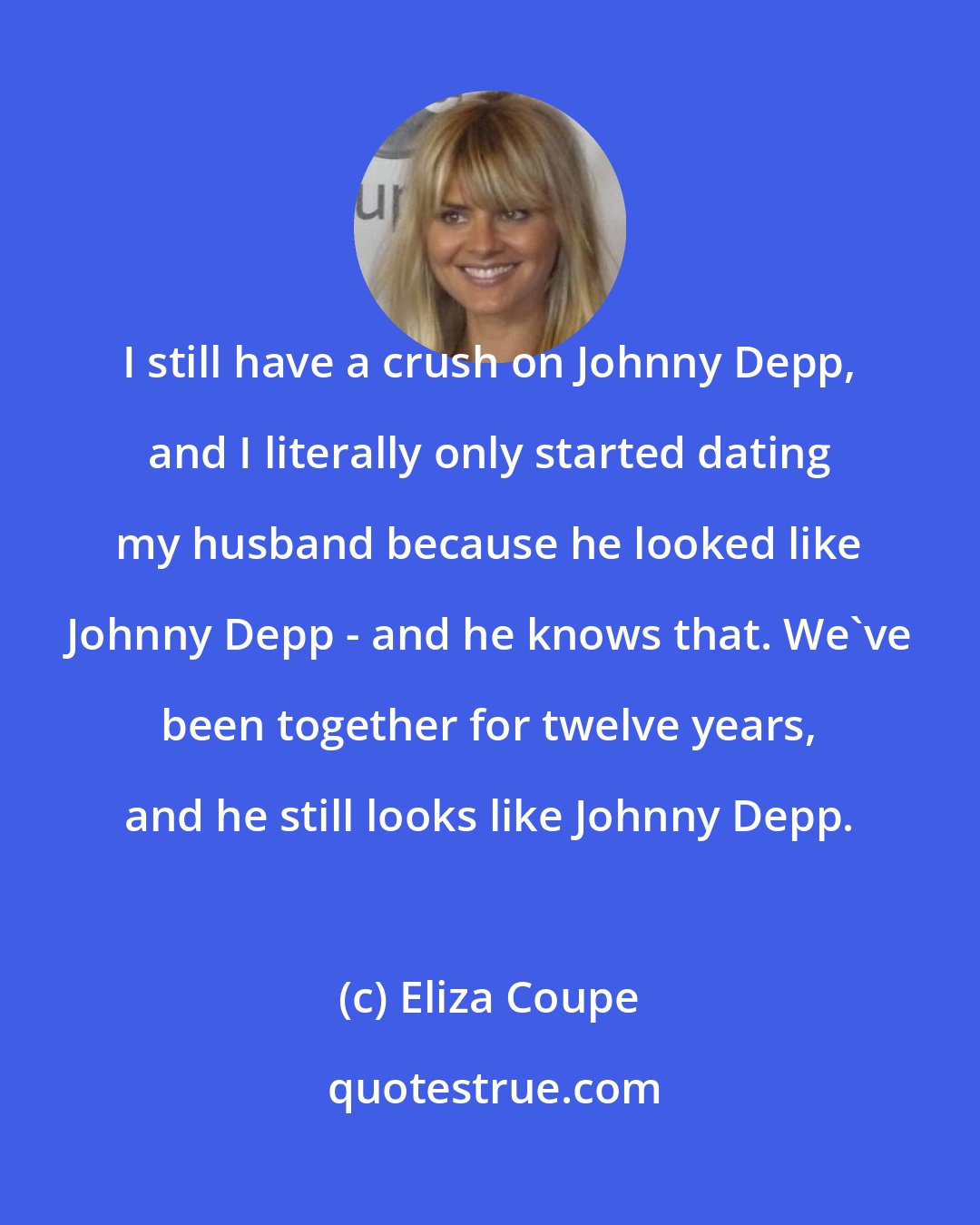 Eliza Coupe: I still have a crush on Johnny Depp, and I literally only started dating my husband because he looked like Johnny Depp - and he knows that. We've been together for twelve years, and he still looks like Johnny Depp.