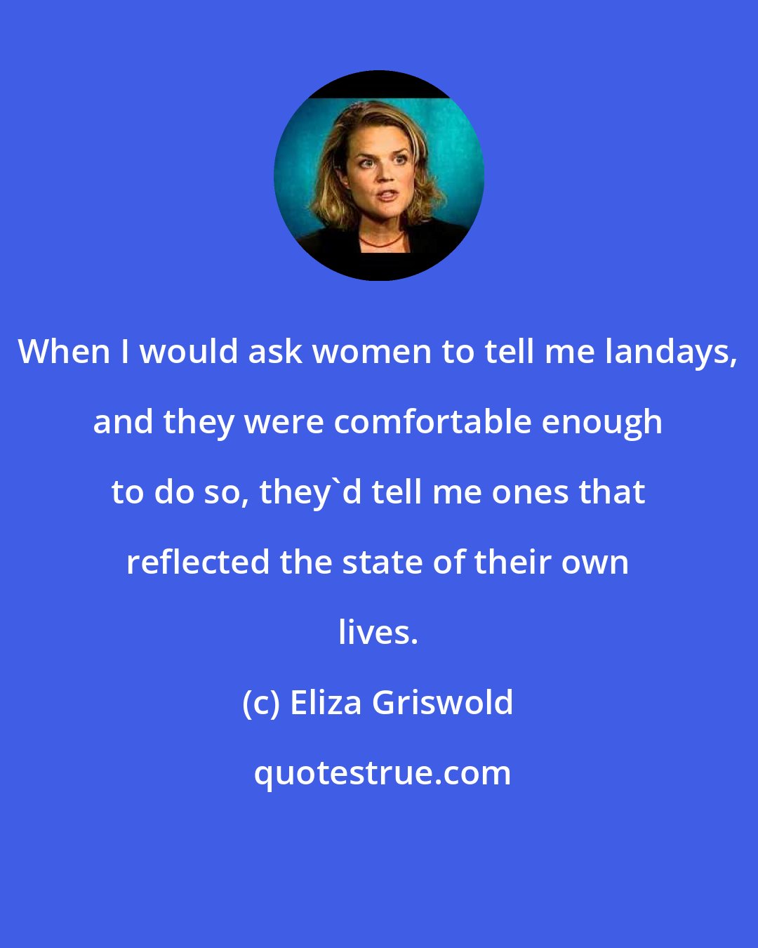 Eliza Griswold: When I would ask women to tell me landays, and they were comfortable enough to do so, they'd tell me ones that reflected the state of their own lives.