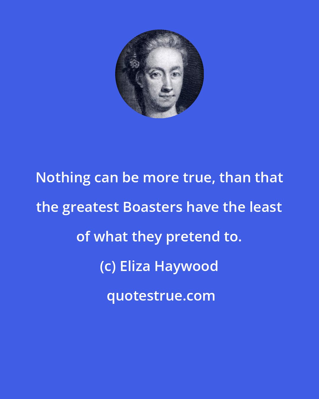 Eliza Haywood: Nothing can be more true, than that the greatest Boasters have the least of what they pretend to.