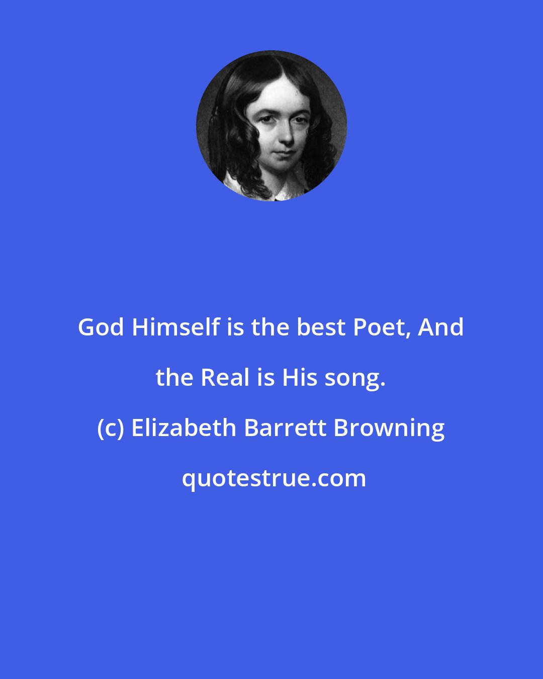 Elizabeth Barrett Browning: God Himself is the best Poet, And the Real is His song.