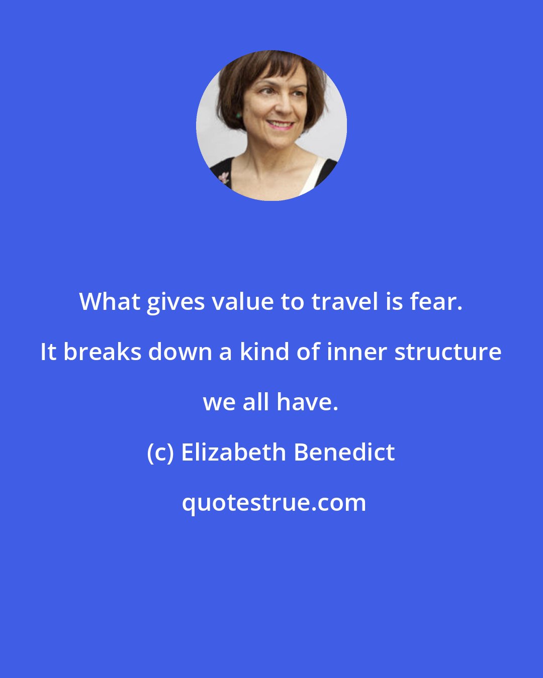 Elizabeth Benedict: What gives value to travel is fear. It breaks down a kind of inner structure we all have.