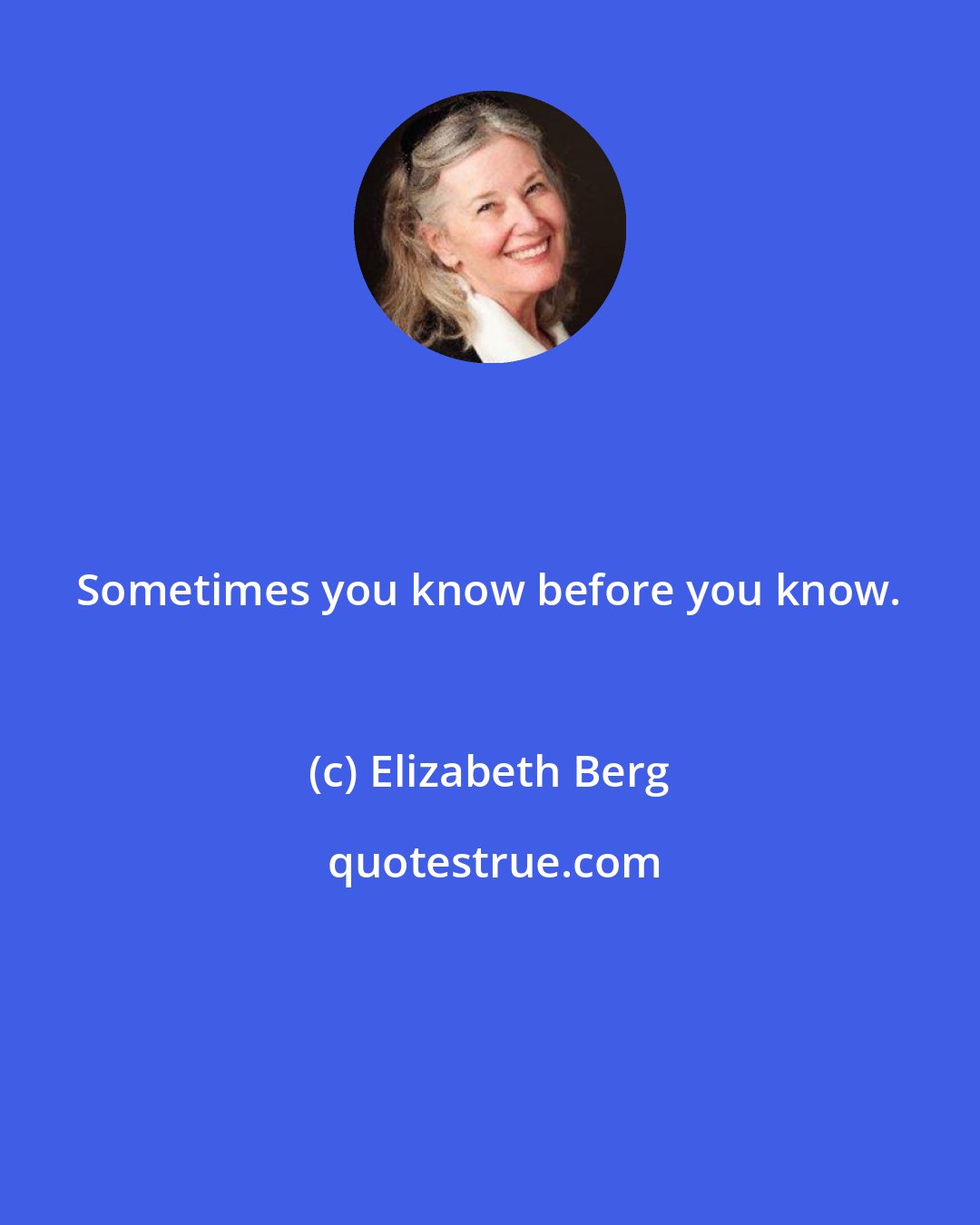 Elizabeth Berg: Sometimes you know before you know.