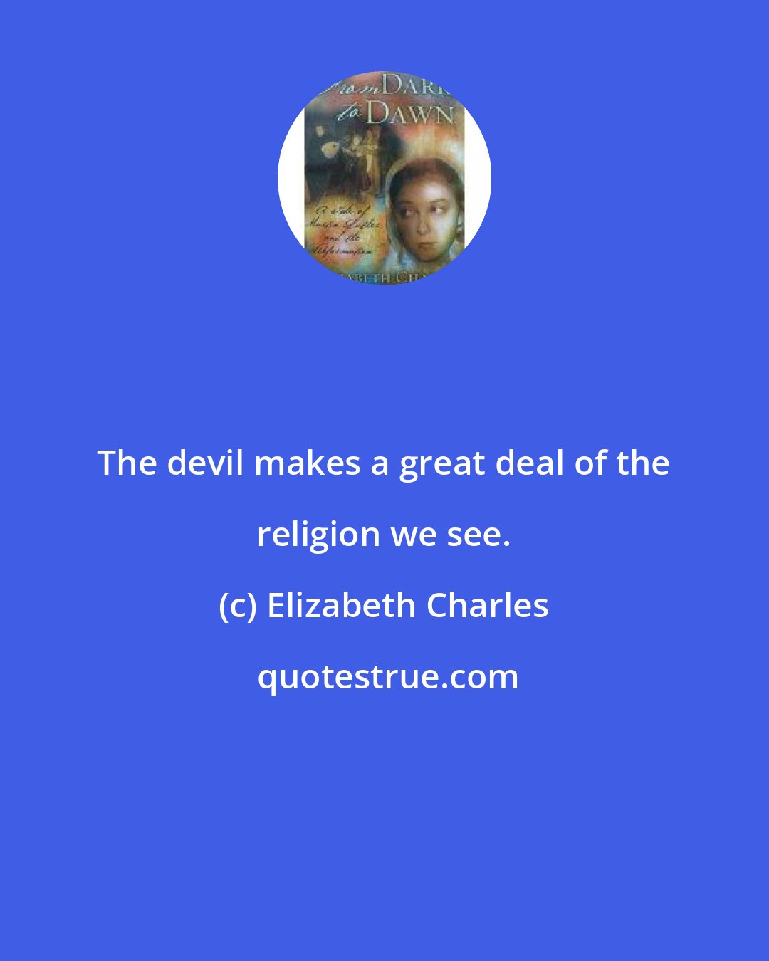 Elizabeth Charles: The devil makes a great deal of the religion we see.