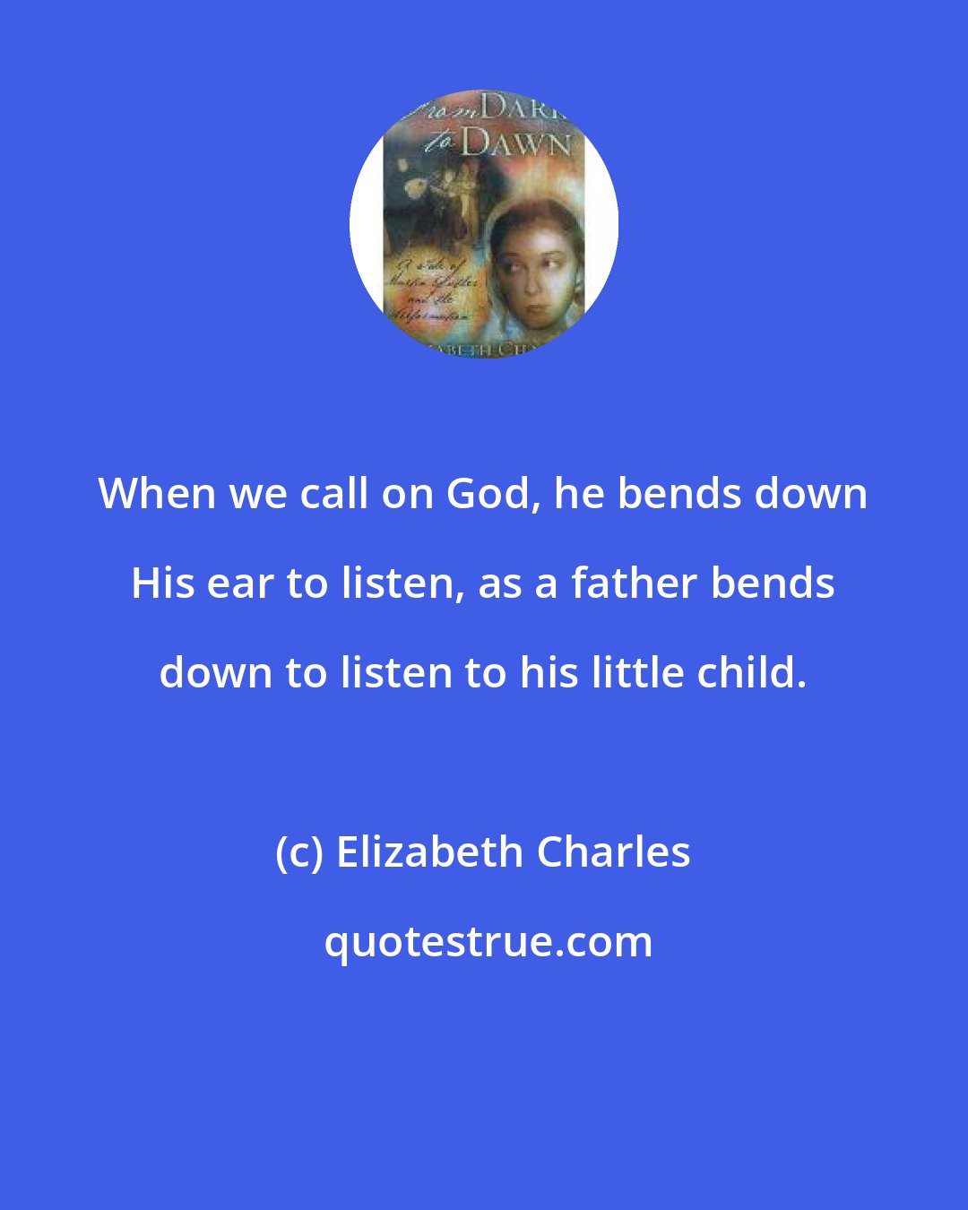 Elizabeth Charles: When we call on God, he bends down His ear to listen, as a father bends down to listen to his little child.