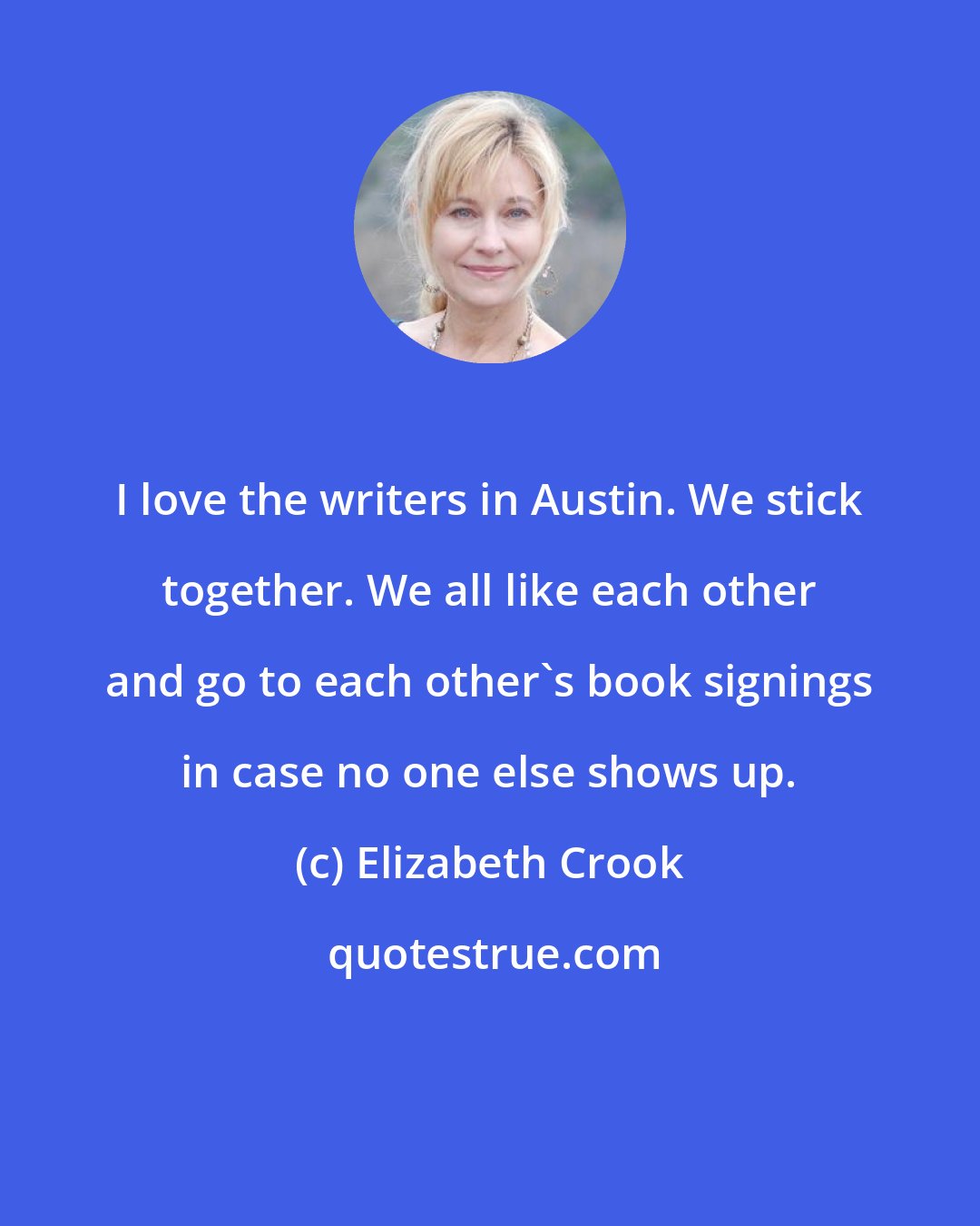 Elizabeth Crook: I love the writers in Austin. We stick together. We all like each other and go to each other's book signings in case no one else shows up.
