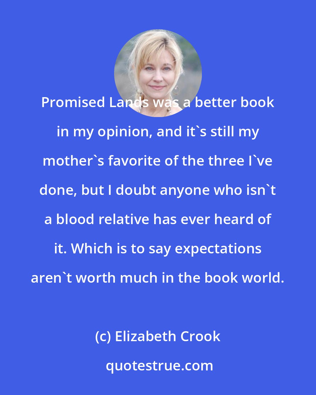 Elizabeth Crook: Promised Lands was a better book in my opinion, and it's still my mother's favorite of the three I've done, but I doubt anyone who isn't a blood relative has ever heard of it. Which is to say expectations aren't worth much in the book world.