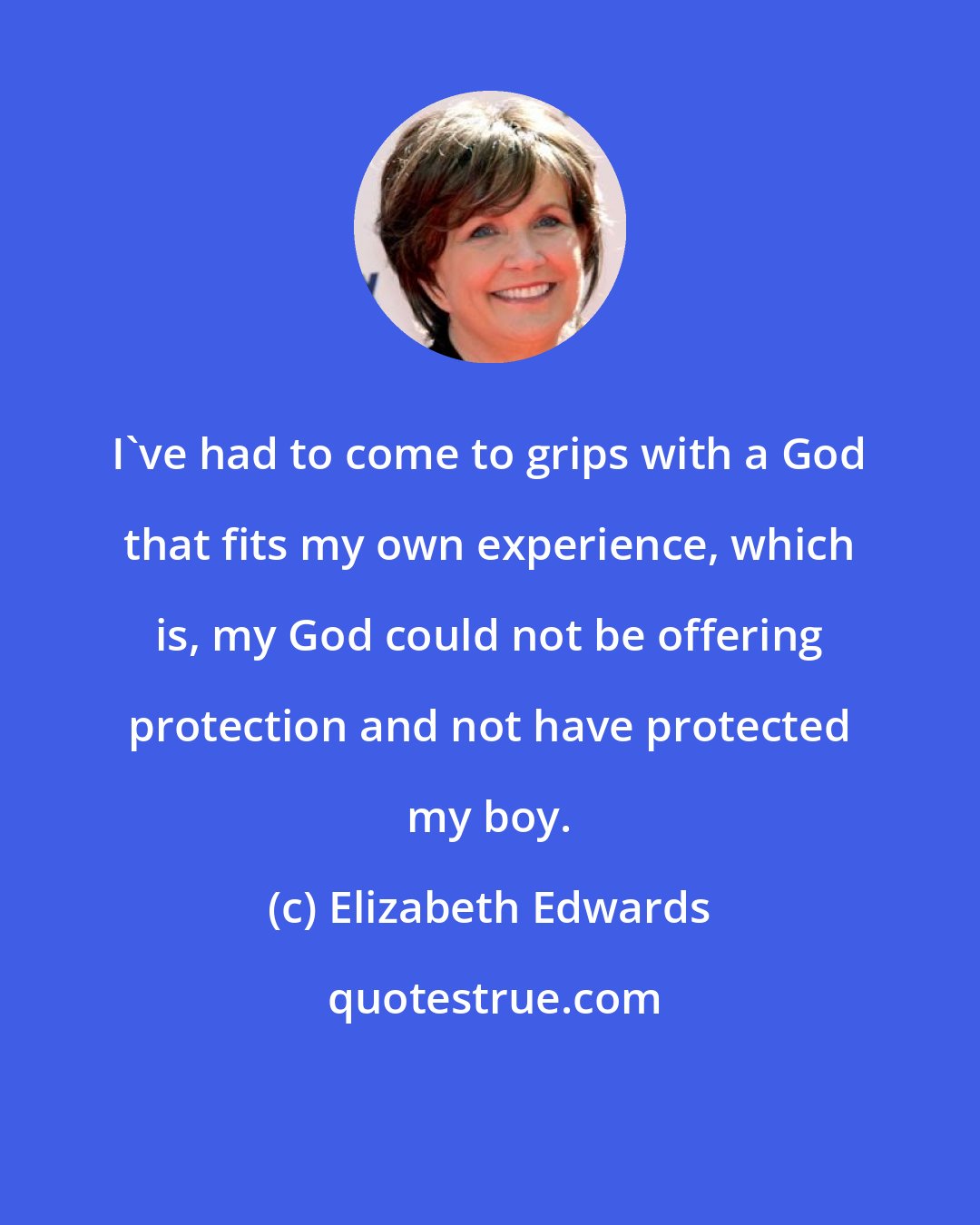 Elizabeth Edwards: I've had to come to grips with a God that fits my own experience, which is, my God could not be offering protection and not have protected my boy.