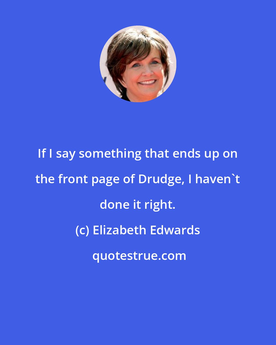 Elizabeth Edwards: If I say something that ends up on the front page of Drudge, I haven't done it right.