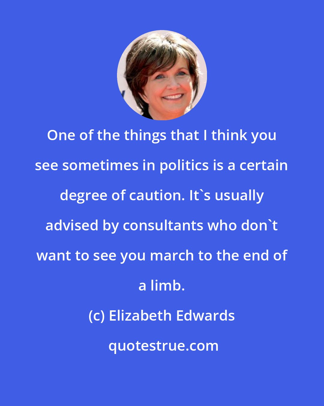 Elizabeth Edwards: One of the things that I think you see sometimes in politics is a certain degree of caution. It's usually advised by consultants who don't want to see you march to the end of a limb.