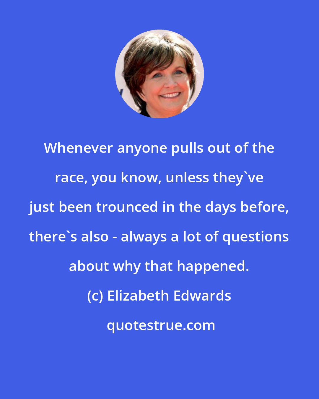 Elizabeth Edwards: Whenever anyone pulls out of the race, you know, unless they've just been trounced in the days before, there's also - always a lot of questions about why that happened.
