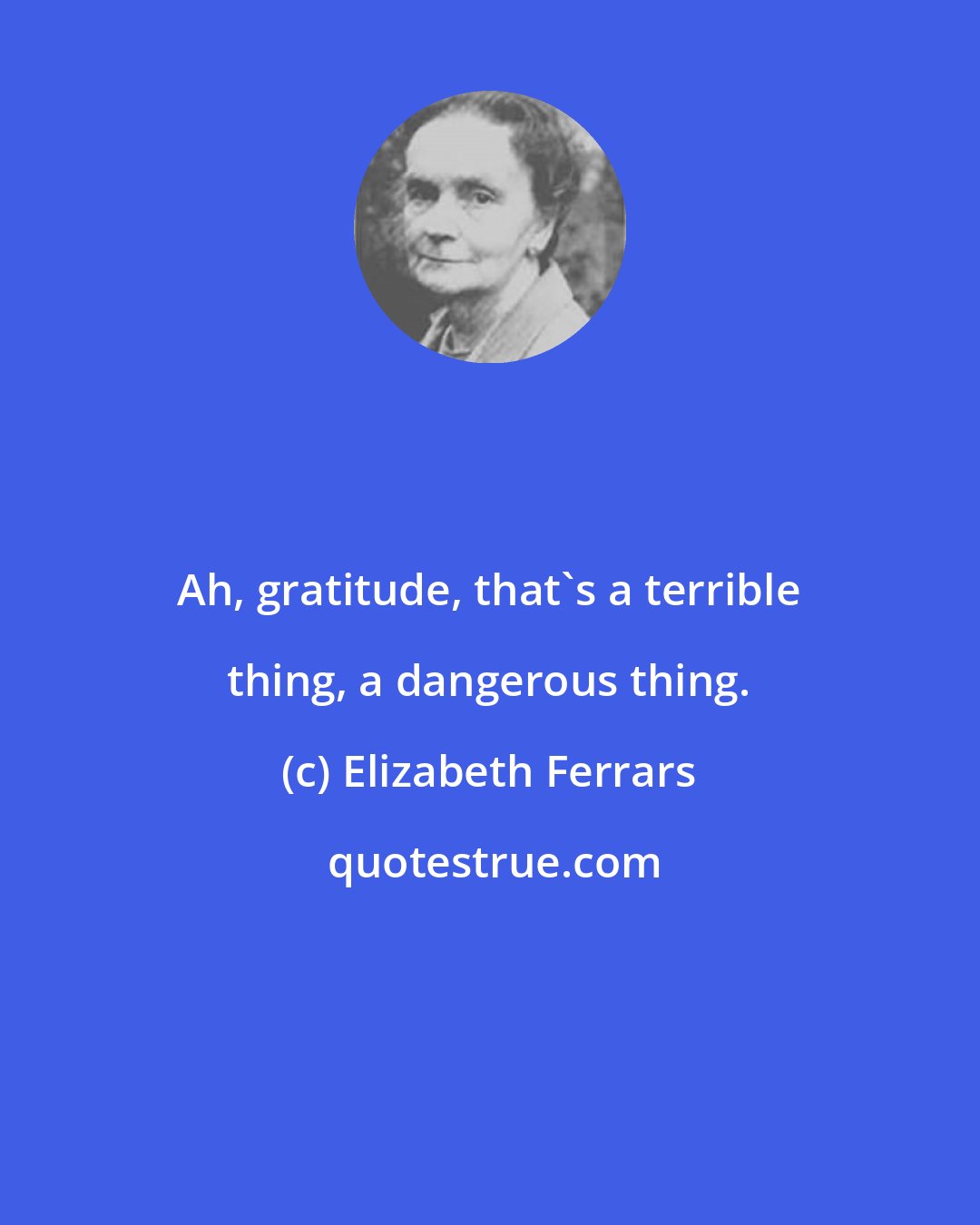 Elizabeth Ferrars: Ah, gratitude, that's a terrible thing, a dangerous thing.
